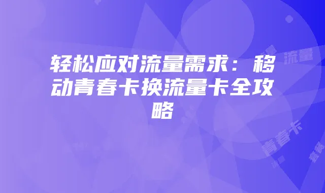 轻松应对流量需求:移动青春卡换流量卡全攻略