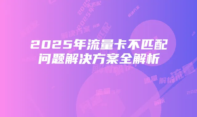 2025年流量卡不匹配问题解决方案全解析