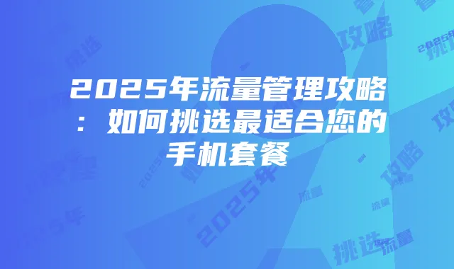 2025年流量管理攻略：如何挑选最适合您的手机套餐