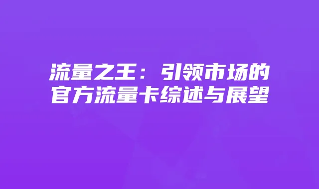 流量之王:引领市场的官方流量卡综述与展望