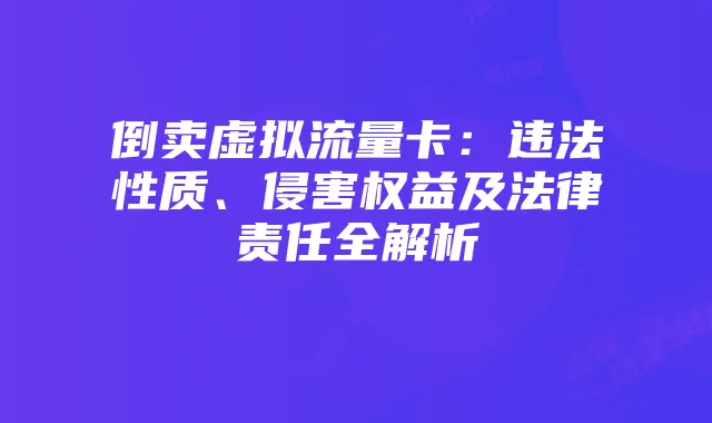 倒卖虚拟流量卡:违法性质、侵害权益及法律责任全解析