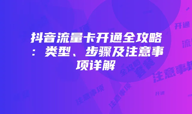 抖音流量卡开通全攻略:类型、步骤及注意事项详解