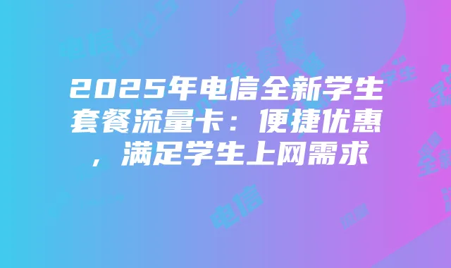 2025年电信全新学生套餐流量卡：便捷优惠，满足学生上网需求