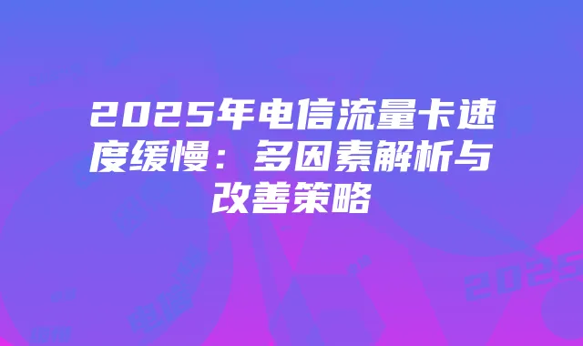 2025年电信流量卡速度缓慢:多因素解析与改善策略