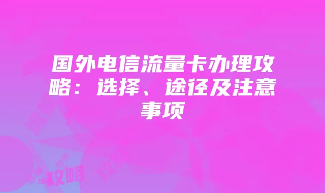 国外电信流量卡办理攻略:选择、途径及注意事项