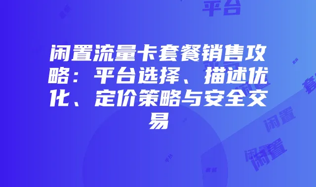 闲置流量卡套餐销售攻略：平台选择、描述优化、定价策略与安全交易
