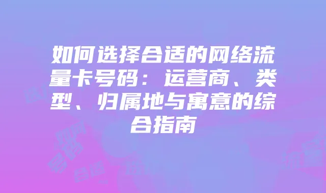 如何选择合适的网络流量卡号码：运营商、类型、归属地与寓意的综合指南