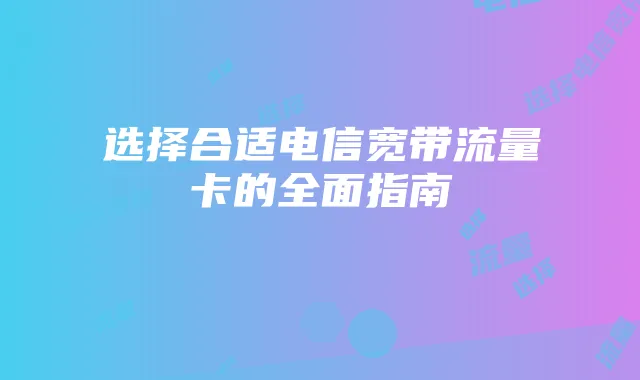 选择合适电信宽带流量卡的全面指南