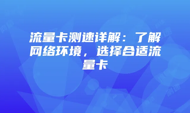 流量卡测速详解：了解网络环境，选择合适流量卡