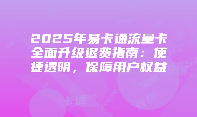 2025年易卡通流量卡全面升级退费指南：便捷透明，保障用户权益