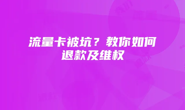 流量卡被坑？教你如何退款及维权
