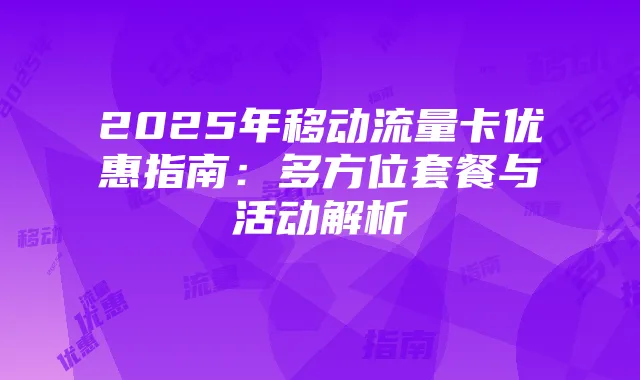 2025年移动流量卡优惠指南:多方位套餐与活动解析