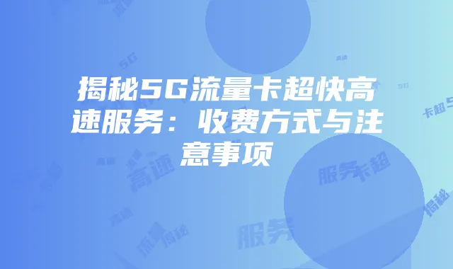 揭秘5G流量卡超快高速服务:收费方式与注意事项