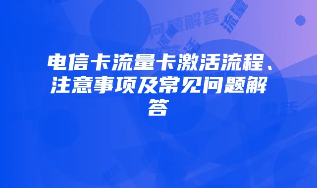 电信卡流量卡激活流程、注意事项及常见问题解答