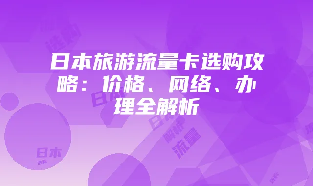 日本旅游流量卡选购攻略:价格、网络、办理全解析
