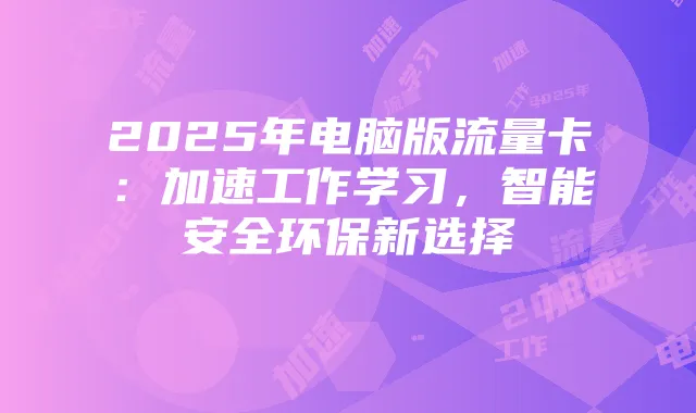 2025年电脑版流量卡：加速工作学习，智能安全环保新选择