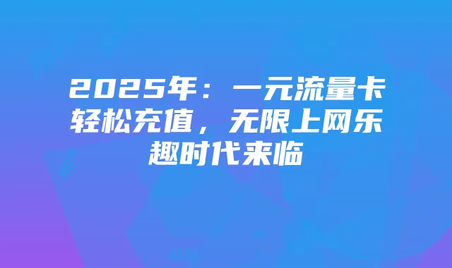 2025年:一元流量卡轻松充值,无限上网乐趣时代来临