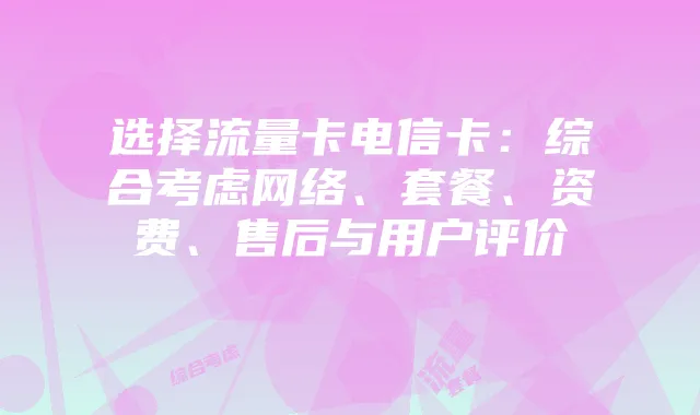 选择流量卡电信卡：综合考虑网络、套餐、资费、售后与用户评价