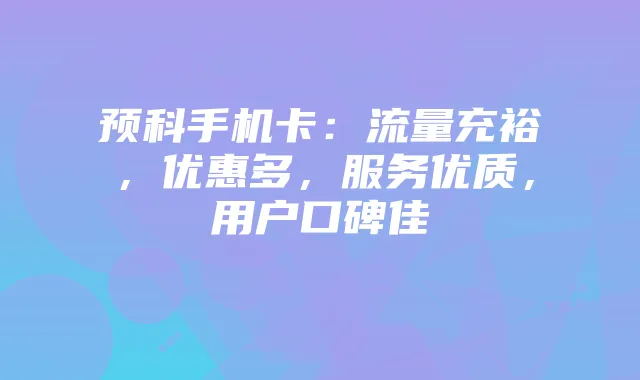 预科手机卡:流量充裕,优惠多,服务优质,用户口碑佳