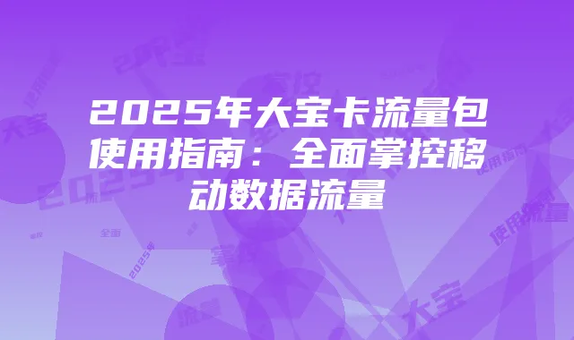 2025年大宝卡流量包使用指南:全面掌控移动数据流量