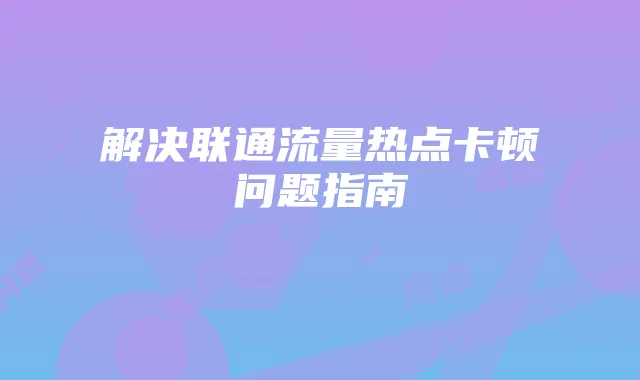 解决联通流量热点卡顿问题指南