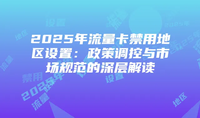 2025年流量卡禁用地区设置:政策调控与市场规范的深层解读