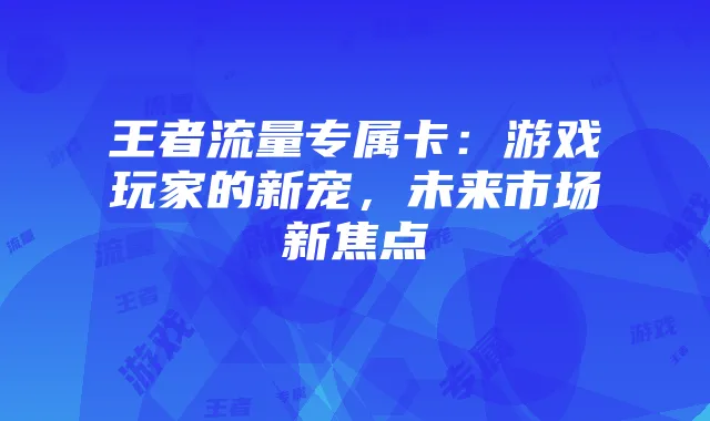 王者流量专属卡：游戏玩家的新宠，未来市场新焦点