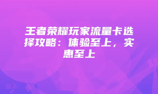 王者荣耀玩家流量卡选择攻略:体验至上,实惠至上