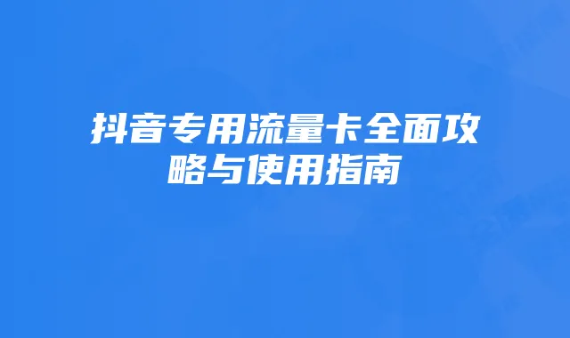 抖音专用流量卡全面攻略与使用指南