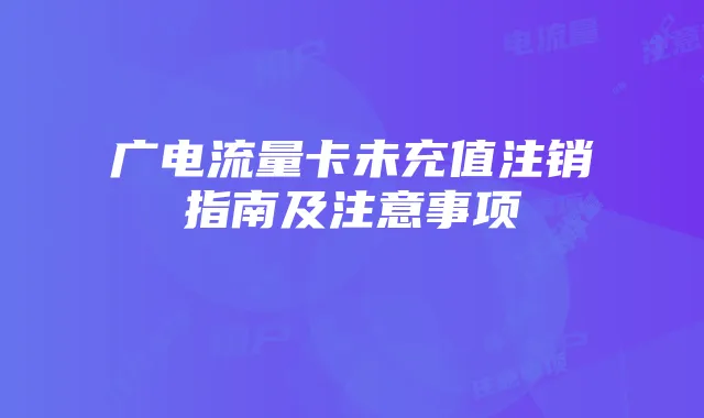 广电流量卡未充值注销指南及注意事项