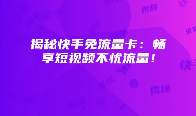 揭秘快手免流量卡:畅享短视频不忧流量!
