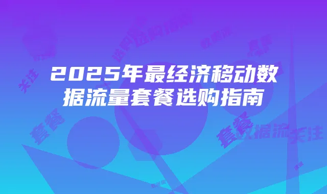 2025年最经济移动数据流量套餐选购指南