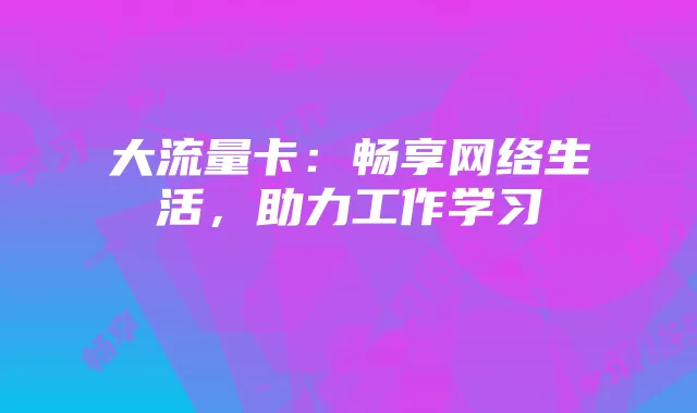 大流量卡:畅享网络生活,助力工作学习
