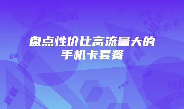 盘点性价比高流量大的手机卡套餐