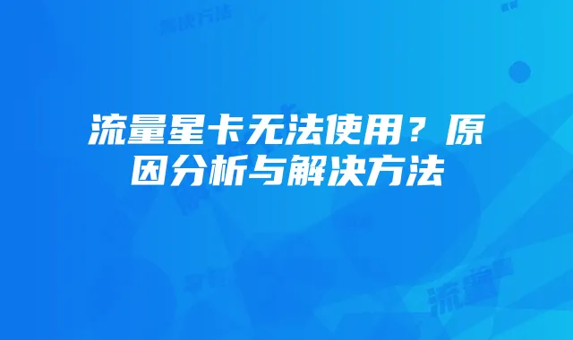 流量星卡无法使用？原因分析与解决方法