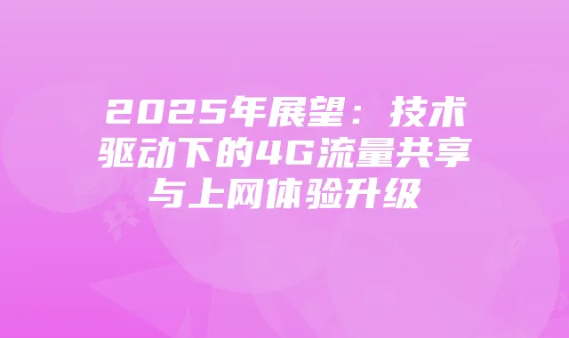 2025年展望：技术驱动下的4G流量共享与上网体验升级