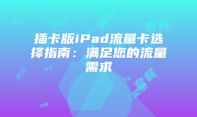 插卡版iPad流量卡选择指南：满足您的流量需求