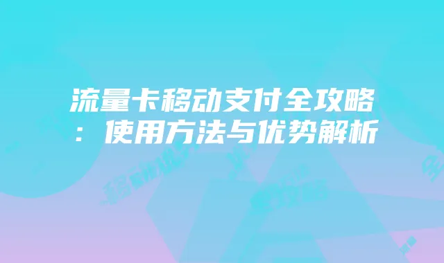 流量卡移动支付全攻略：使用方法与优势解析