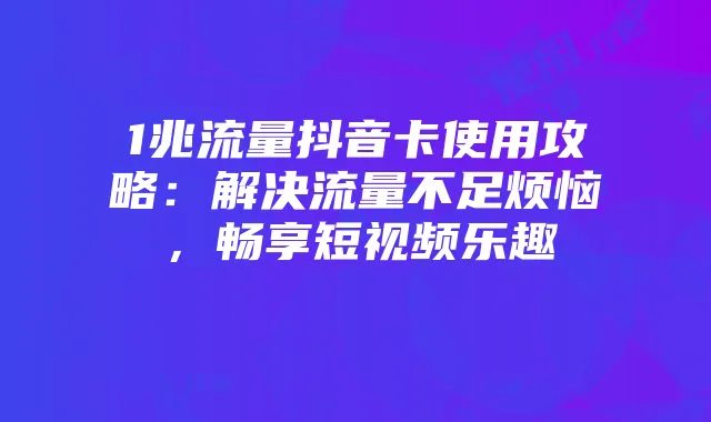 1兆流量抖音卡使用攻略：解决流量不足烦恼，畅享短视频乐趣