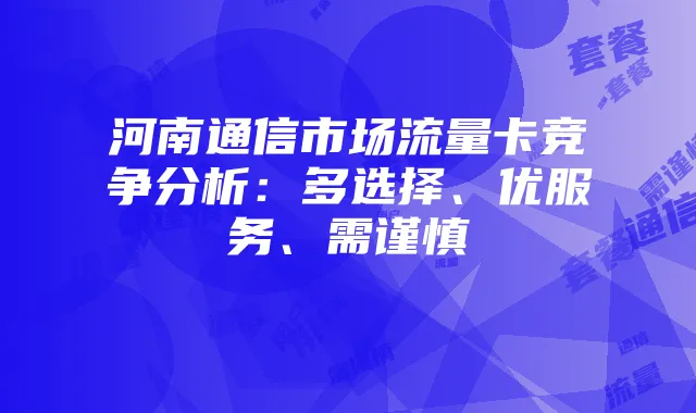 河南通信市场流量卡竞争分析:多选择、优服务、需谨慎