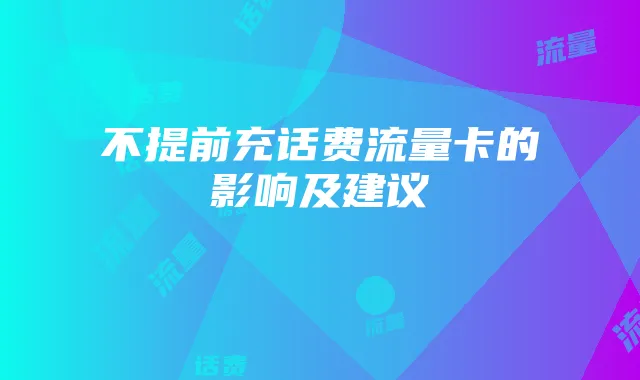 不提前充话费流量卡的影响及建议