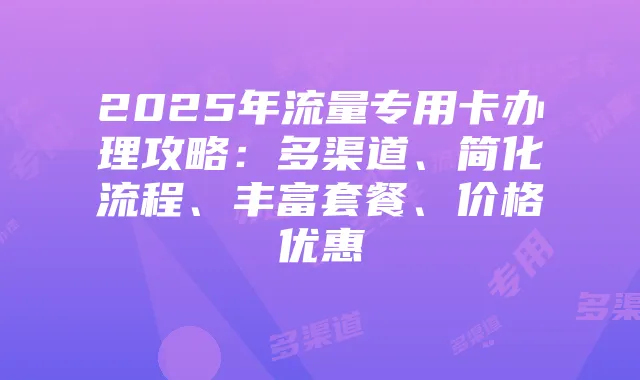 2025年流量专用卡办理攻略：多渠道、简化流程、丰富套餐、价格优惠