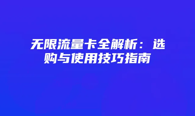 无限流量卡全解析：选购与使用技巧指南