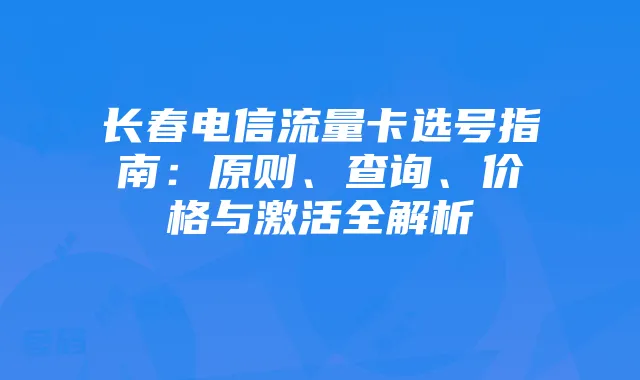 长春电信流量卡选号指南:原则、查询、价格与激活全解析