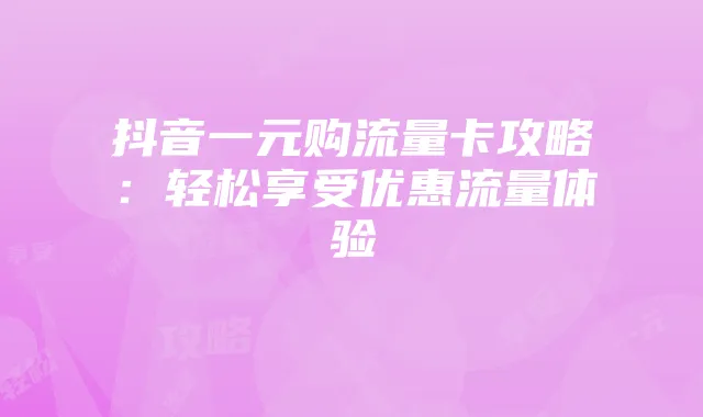 抖音一元购流量卡攻略：轻松享受优惠流量体验