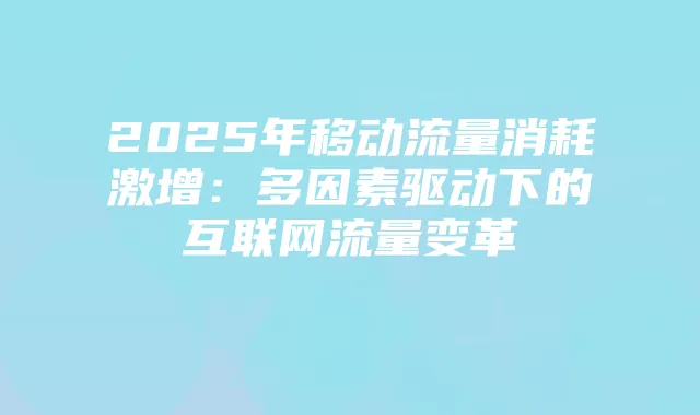 2025年移动流量消耗激增：多因素驱动下的互联网流量变革