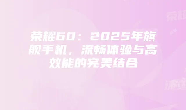 荣耀60：2025年旗舰手机，流畅体验与高效能的完美结合