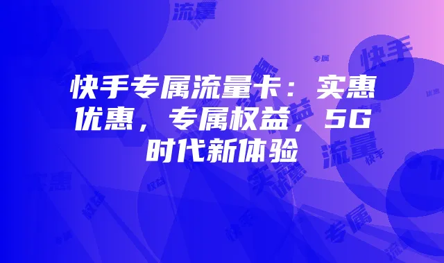 快手专属流量卡：实惠优惠，专属权益，5G时代新体验
