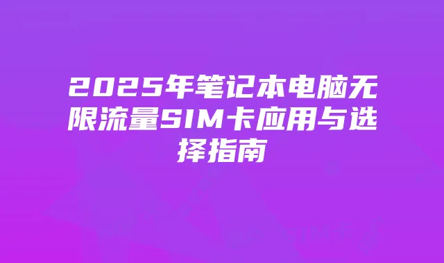 2025年笔记本电脑无限流量SIM卡应用与选择指南