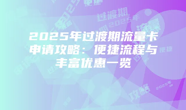 2025年过渡期流量卡申请攻略:便捷流程与丰富优惠一览